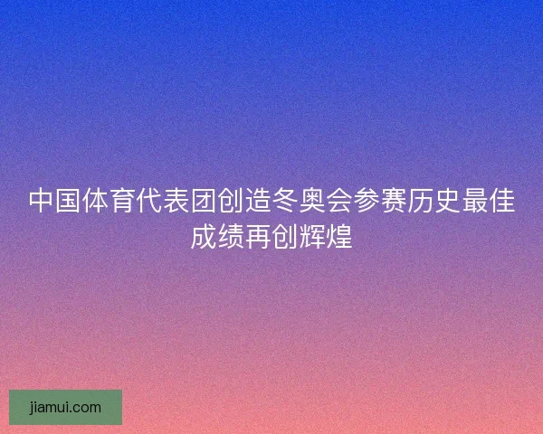 中国体育代表团创造冬奥会参赛历史最佳成绩再创辉煌